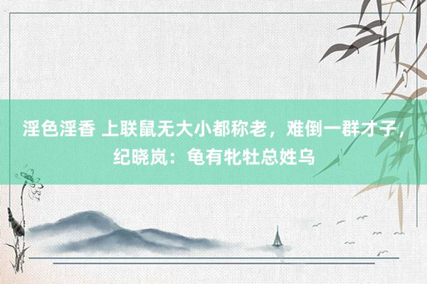 淫色淫香 上联鼠无大小都称老，难倒一群才子，纪晓岚：龟有牝牡总姓乌