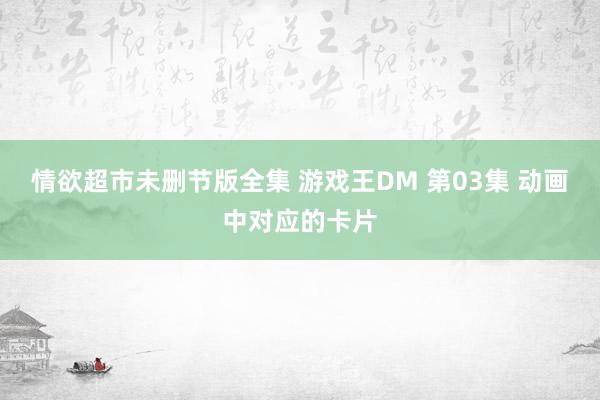 情欲超市未删节版全集 游戏王DM 第03集 动画中对应的卡片