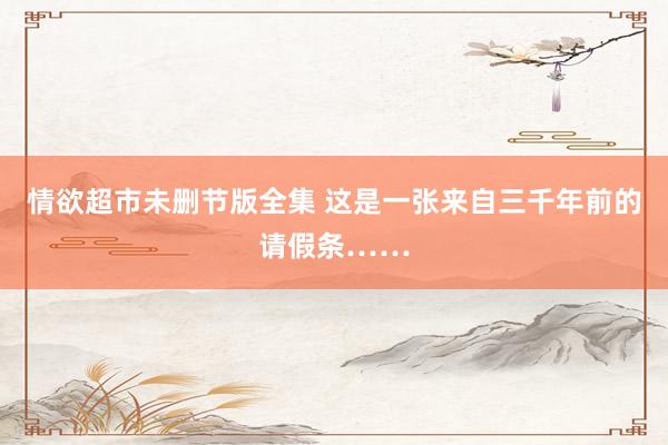 情欲超市未删节版全集 这是一张来自三千年前的请假条……