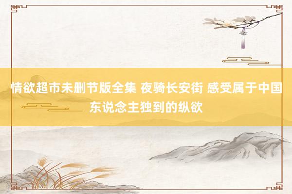 情欲超市未删节版全集 夜骑长安街 感受属于中国东说念主独到的纵欲