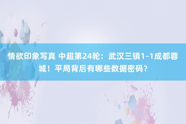 情欲印象写真 中超第24轮：武汉三镇1-1成都蓉城！平局背后有哪些数据密码？