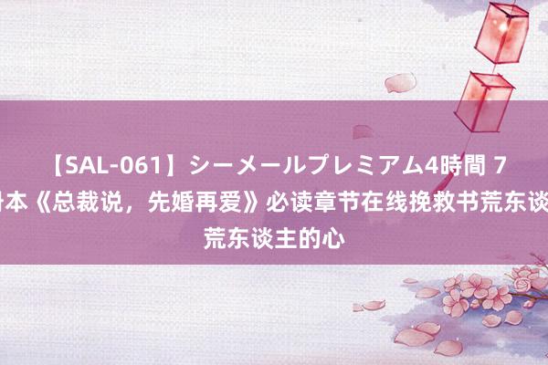 【SAL-061】シーメールプレミアム4時間 7 矿藏册本《总裁说，先婚再爱》必读章节在线挽救书荒东谈主的心