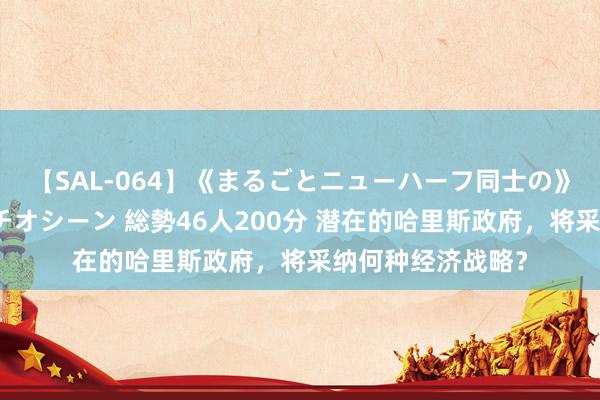 【SAL-064】《まるごとニューハーフ同士の》ペニクリフェラチオシーン 総勢46人200分 潜在的哈里斯政府，将采纳何种经济战略？