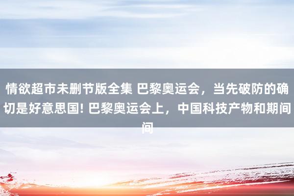 情欲超市未删节版全集 巴黎奥运会，当先破防的确切是好意思国! 巴黎奥运会上，中国科技产物和期间