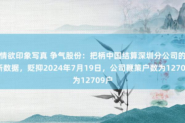 情欲印象写真 争气股份：把柄中国结算深圳分公司的最新数据，贬抑2024年7月19日，公司鞭策户数为12709户