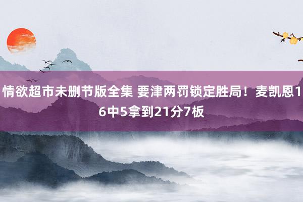 情欲超市未删节版全集 要津两罚锁定胜局！麦凯恩16中5拿到21分7板