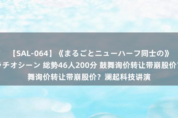 【SAL-064】《まるごとニューハーフ同士の》ペニクリフェラチオシーン 総勢46人200分 鼓舞询价转让带崩股价？澜起科技讲演
