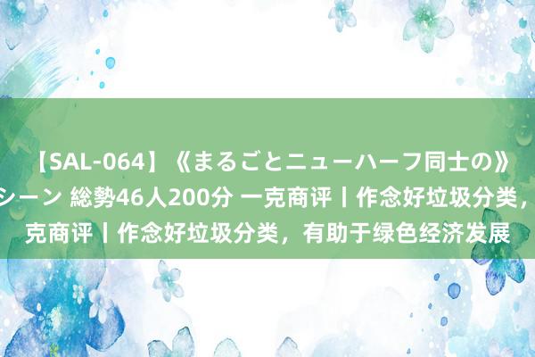 【SAL-064】《まるごとニューハーフ同士の》ペニクリフェラチオシーン 総勢46人200分 一克商评丨作念好垃圾分类，有助于绿色经济发展