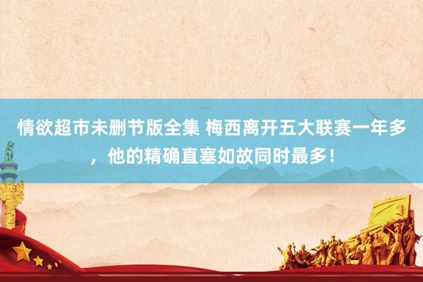 情欲超市未删节版全集 梅西离开五大联赛一年多，他的精确直塞如故同时最多！