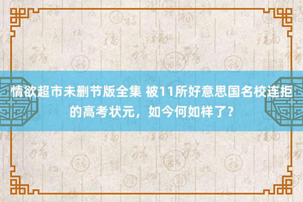 情欲超市未删节版全集 被11所好意思国名校连拒的高考状元，如今何如样了？