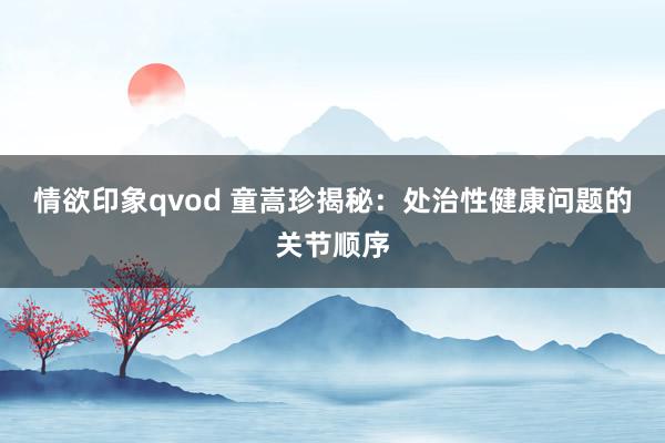 情欲印象qvod 童嵩珍揭秘：处治性健康问题的关节顺序