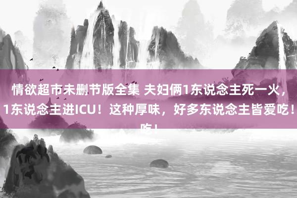 情欲超市未删节版全集 夫妇俩1东说念主死一火，1东说念主进ICU！这种厚味，好多东说念主皆爱吃！