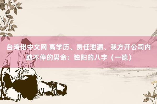台湾佬中文网 高学历、责任泄漏、我方开公司内助不停的男命：独阳的八字（一德）