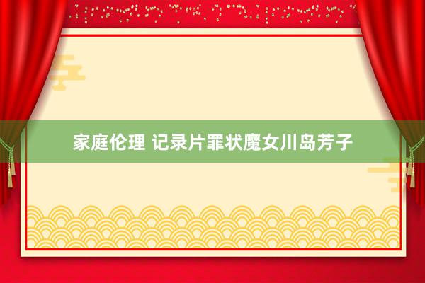 家庭伦理 记录片罪状魔女川岛芳子