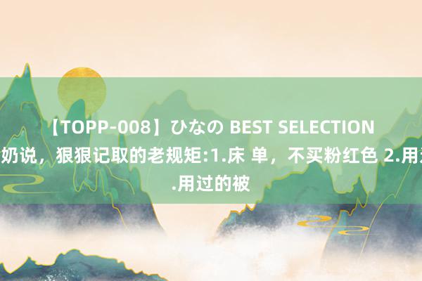 【TOPP-008】ひなの BEST SELECTION 2 老奶奶说,狠狠记取的老规矩:1.床 单,不买粉红色 2.用过的被