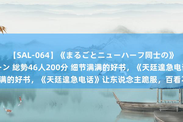 【SAL-064】《まるごとニューハーフ同士の》ペニクリフェラチオシーン 総勢46人200分 细节满满的好书，《天廷遑急电话》让东说念主跪服，百看不腻！