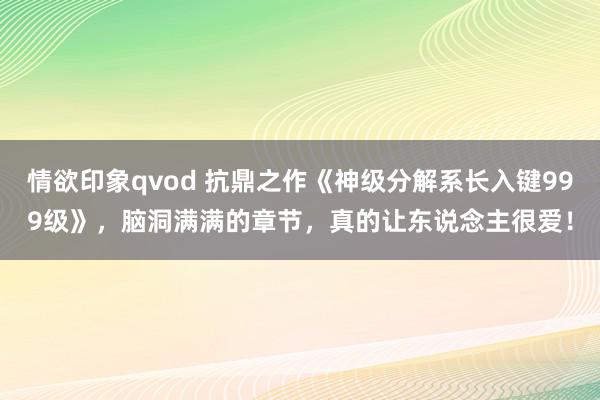 情欲印象qvod 抗鼎之作《神级分解系长入键999级》，脑洞满满的章节，真的让东说念主很爱！