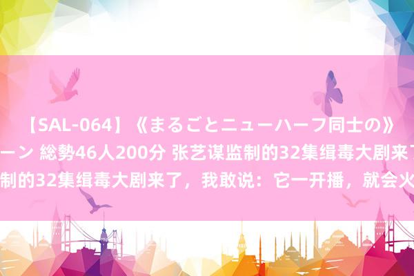【SAL-064】《まるごとニューハーフ同士の》ペニクリフェラチオシーン 総勢46人200分 张艺谋监制的32集缉毒大剧来了，我敢说：它一开播，就会火向寰宇