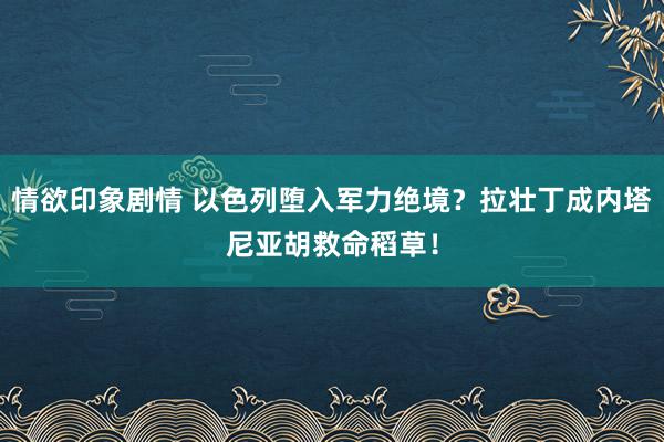 情欲印象剧情 以色列堕入军力绝境？拉壮丁成内塔尼亚胡救命稻草！
