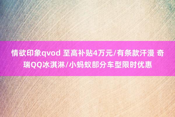情欲印象qvod 至高补贴4万元/有条款汗漫 奇瑞QQ冰淇淋/小蚂蚁部分车型限时优惠