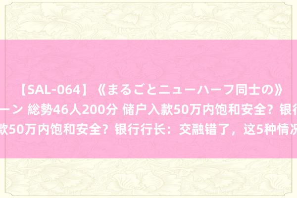 【SAL-064】《まるごとニューハーフ同士の》ペニクリフェラチオシーン 総勢46人200分 储户入款50万内饱和安全？银行行长：交融错了，这5种情况不赔