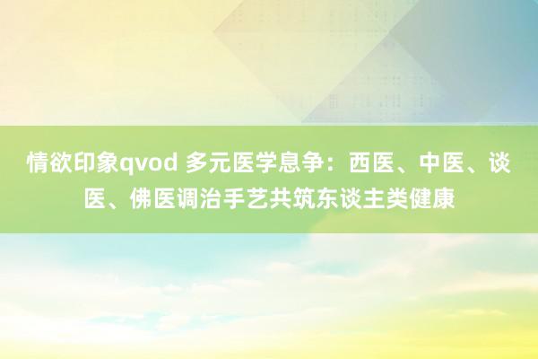 情欲印象qvod 多元医学息争：西医、中医、谈医、佛医调治手艺共筑东谈主类健康