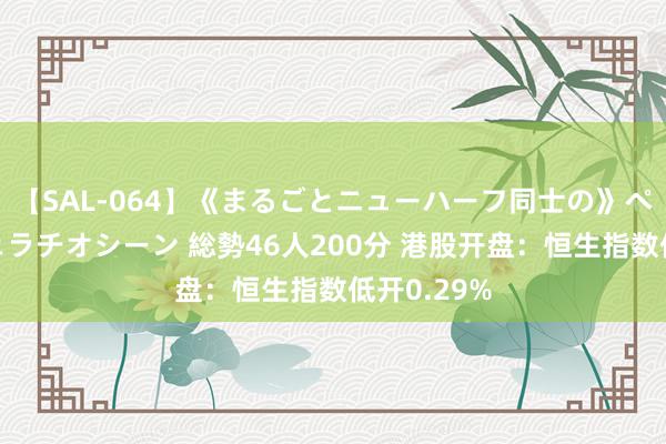 【SAL-064】《まるごとニューハーフ同士の》ペニクリフェラチオシーン 総勢46人200分 港股开盘：恒生指数低开0.29%