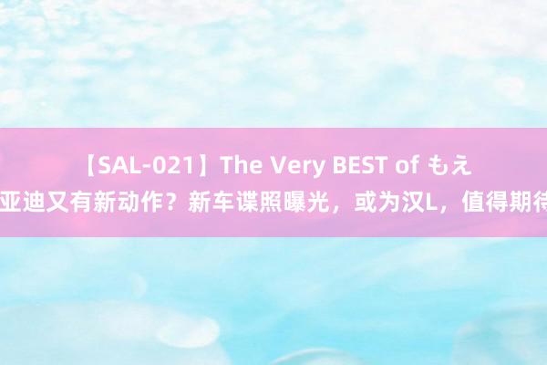 【SAL-021】The Very BEST of もえ 比亚迪又有新动作？新车谍照曝光，或为汉L，值得期待吗
