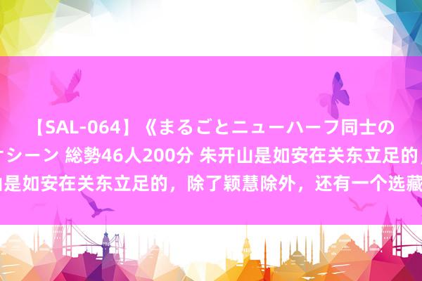 【SAL-064】《まるごとニューハーフ同士の》ペニクリフェラチオシーン 総勢46人200分 朱开山是如安在关东立足的，除了颖慧除外，还有一个选藏的品性