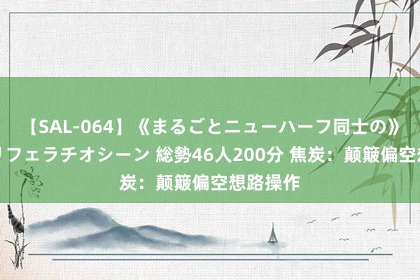 【SAL-064】《まるごとニューハーフ同士の》ペニクリフェラチオシーン 総勢46人200分 焦炭：颠簸偏空想路操作