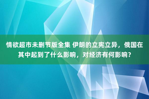 情欲超市未删节版全集 伊朗的立宪立异，俄国在其中起到了什么影响，对经济有何影响？