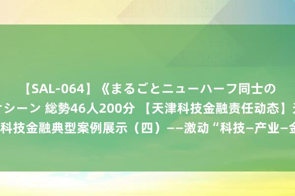 【SAL-064】《まるごとニューハーフ同士の》ペニクリフェラチオシーン 総勢46人200分 【天津科技金融责任动态】天津市科技金融典型案例展示（四）——激动“科技—产业—金融”新轮回试点增量扩面见行班师