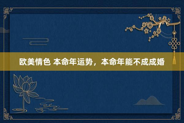 欧美情色 本命年运势，本命年能不成成婚