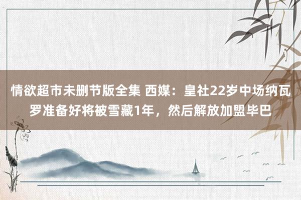 情欲超市未删节版全集 西媒：皇社22岁中场纳瓦罗准备好将被雪藏1年，然后解放加盟毕巴