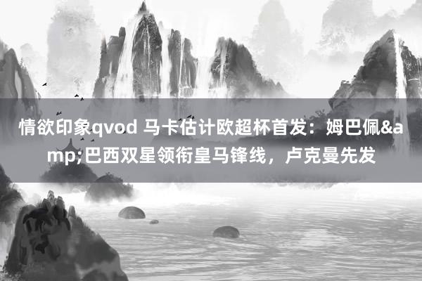 情欲印象qvod 马卡估计欧超杯首发：姆巴佩&巴西双星领衔皇马锋线，卢克曼先发
