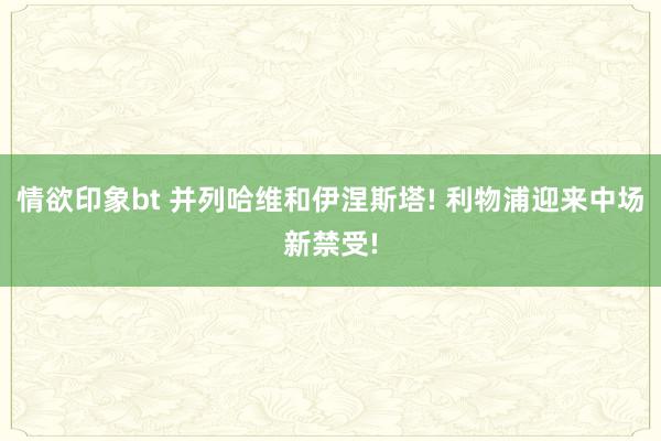 情欲印象bt 并列哈维和伊涅斯塔! 利物浦迎来中场新禁受!
