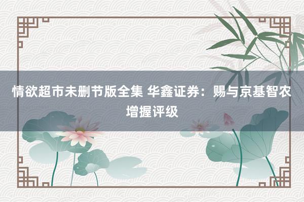 情欲超市未删节版全集 华鑫证券：赐与京基智农增握评级