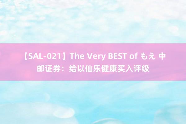 【SAL-021】The Very BEST of もえ 中邮证券：给以仙乐健康买入评级