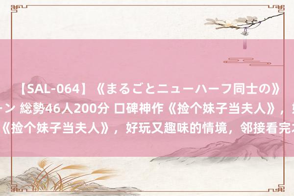 【SAL-064】《まるごとニューハーフ同士の》ペニクリフェラチオシーン 総勢46人200分 口碑神作《捡个妹子当夫人》，好玩又趣味的情境，邻接看完才过瘾！