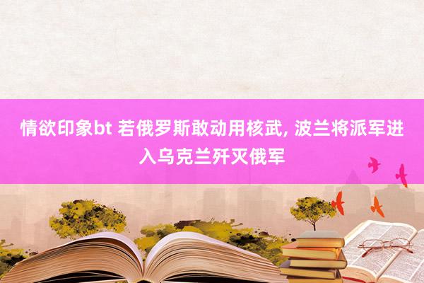 情欲印象bt 若俄罗斯敢动用核武, 波兰将派军进入乌克兰歼灭俄军