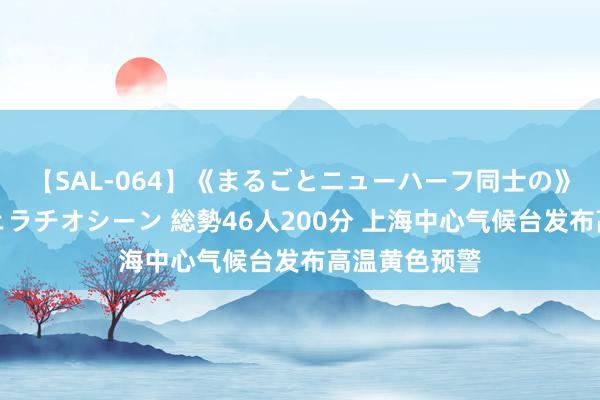 【SAL-064】《まるごとニューハーフ同士の》ペニクリフェラチオシーン 総勢46人200分 上海中心气候台发布高温黄色预警