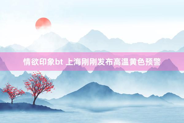 情欲印象bt 上海刚刚发布高温黄色预警