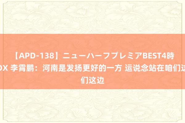 【APD-138】ニューハーフプレミアBEST4時間DX 李霄鹏：河南是发扬更好的一方 运说念站在咱们这边