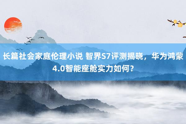 长篇社会家庭伦理小说 智界S7评测揭晓，华为鸿蒙4.0智能座舱实力如何？