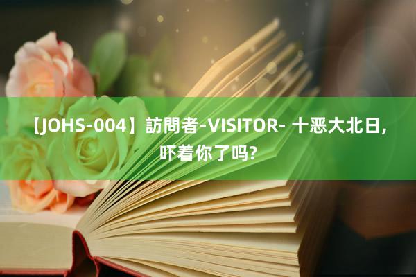 【JOHS-004】訪問者-VISITOR- 十恶大北日, 吓着你了吗?