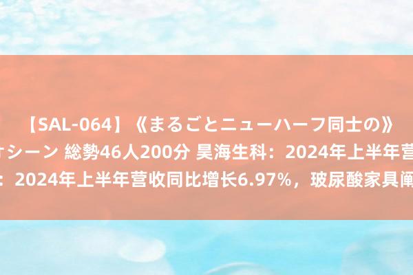 【SAL-064】《まるごとニューハーフ同士の》ペニクリフェラチオシーン 総勢46人200分 昊海生科：2024年上半年营收同比增长6.97%，玻尿酸家具阐扬亮眼