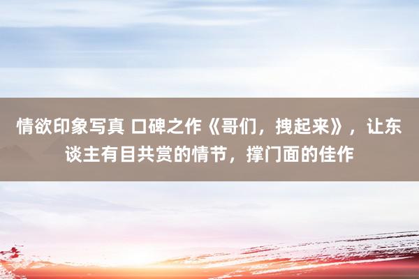 情欲印象写真 口碑之作《哥们，拽起来》，让东谈主有目共赏的情节，撑门面的佳作