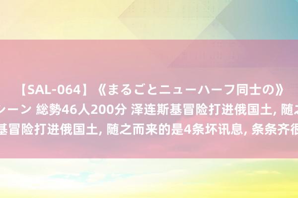 【SAL-064】《まるごとニューハーフ同士の》ペニクリフェラチオシーン 総勢46人200分 泽连斯基冒险打进俄国土, 随之而来的是4条坏讯息, 条条齐很致命