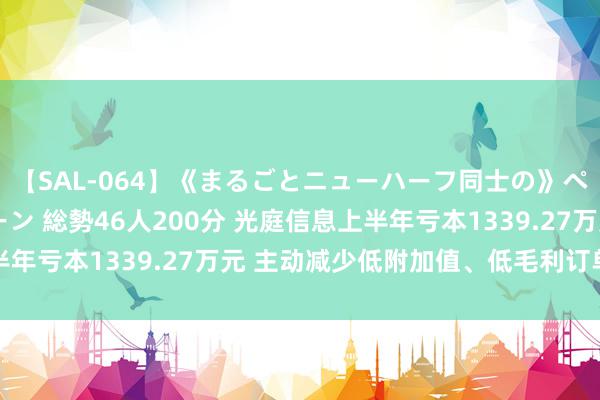 【SAL-064】《まるごとニューハーフ同士の》ペニクリフェラチオシーン 総勢46人200分 光庭信息上半年亏本1339.27万元 主动减少低附加值、低毛利订单比例