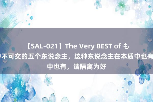 【SAL-021】The Very BEST of もえ 三国小说中不可交的五个东说念主，这种东说念主在本质中也有，请隔离为好